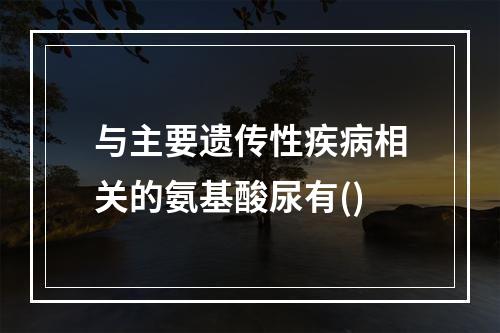 与主要遗传性疾病相关的氨基酸尿有()