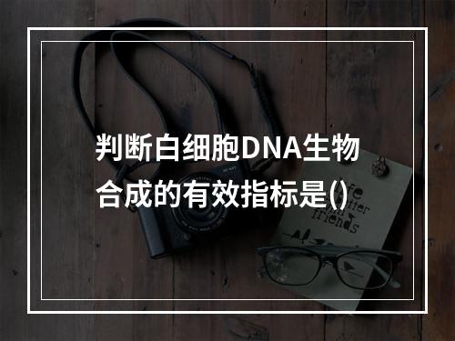 判断白细胞DNA生物合成的有效指标是()