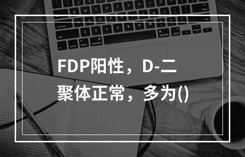 FDP阳性，D-二聚体正常，多为()