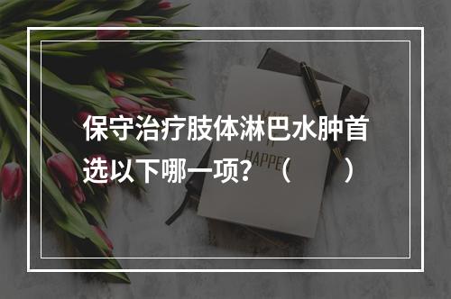 保守治疗肢体淋巴水肿首选以下哪一项？（　　）