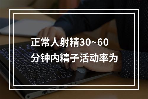 正常人射精30~60分钟内精子活动率为