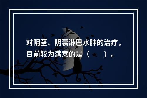 对阴茎、阴囊淋巴水肿的治疗，目前较为满意的是（　　）。