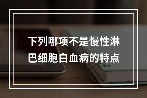 下列哪项不是慢性淋巴细胞白血病的特点