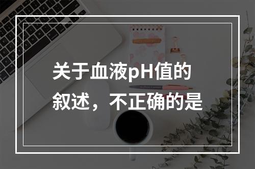 关于血液pH值的叙述，不正确的是