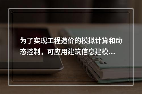 为了实现工程造价的模拟计算和动态控制，可应用建筑信息建模（B