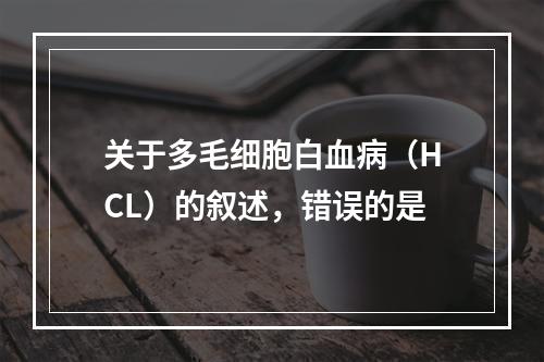 关于多毛细胞白血病（HCL）的叙述，错误的是