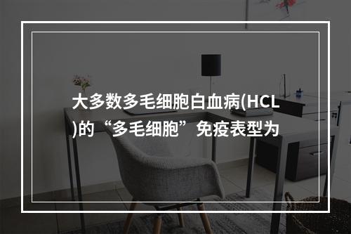 大多数多毛细胞白血病(HCL)的“多毛细胞”免疫表型为