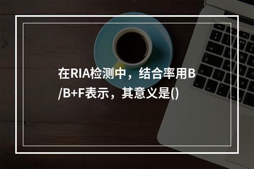 在RIA检测中，结合率用B/B+F表示，其意义是()