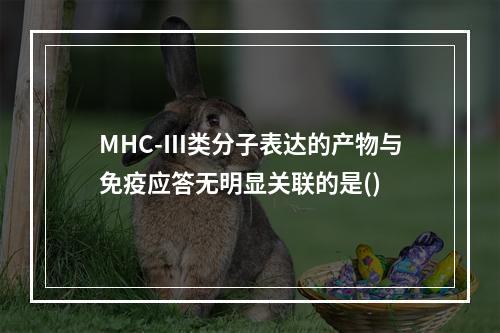 MHC-Ⅲ类分子表达的产物与免疫应答无明显关联的是()