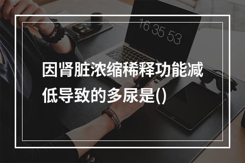 因肾脏浓缩稀释功能减低导致的多尿是()