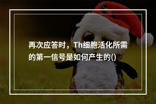 再次应答时，Th细胞活化所需的第一信号是如何产生的()