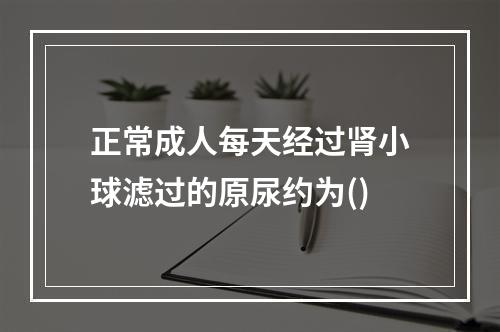 正常成人每天经过肾小球滤过的原尿约为()