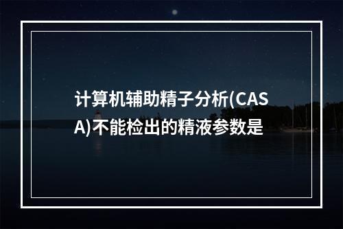 计算机辅助精子分析(CASA)不能检出的精液参数是