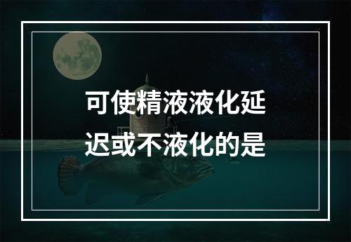 可使精液液化延迟或不液化的是