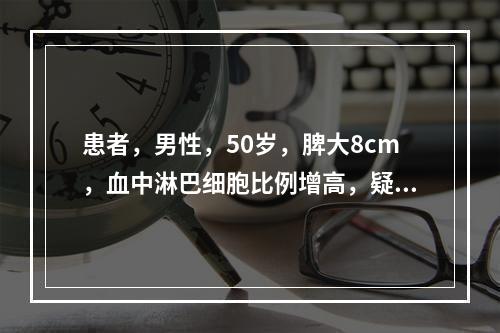 患者，男性，50岁，脾大8cm，血中淋巴细胞比例增高，疑为多