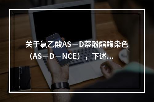 关于氯乙酸AS－D萘酚酯酶染色（AS－D－NCE），下述概念