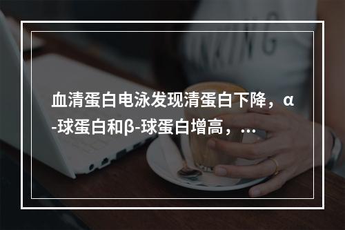 血清蛋白电泳发现清蛋白下降，α-球蛋白和β-球蛋白增高，γ-