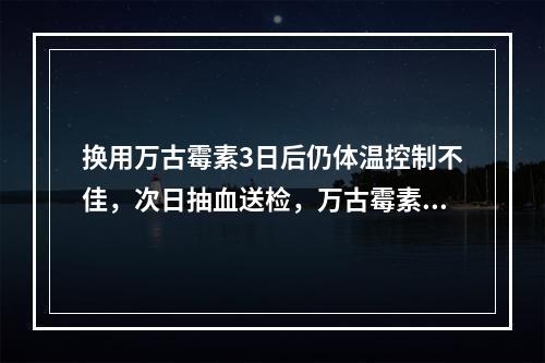 换用万古霉素3日后仍体温控制不佳，次日抽血送检，万古霉素谷浓