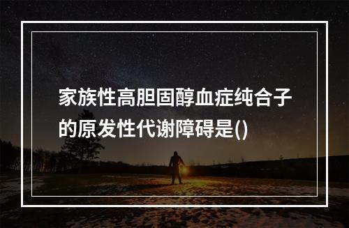 家族性高胆固醇血症纯合子的原发性代谢障碍是()