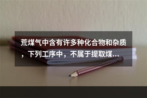 荒煤气中含有许多种化合物和杂质，下列工序中，不属于提取煤焦油