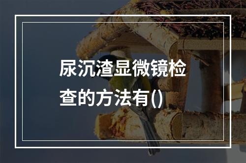 尿沉渣显微镜检查的方法有()