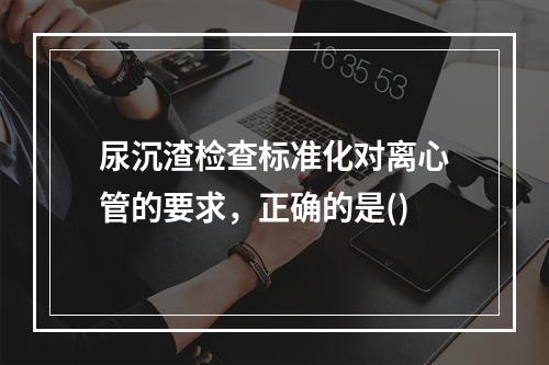 尿沉渣检查标准化对离心管的要求，正确的是()