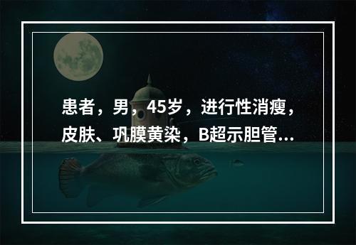 患者，男，45岁，进行性消瘦，皮肤、巩膜黄染，B超示胆管占位