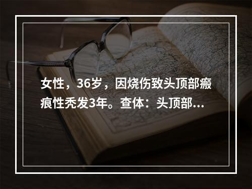 女性，36岁，因烧伤致头顶部瘢痕性秃发3年。查体：头顶部瘢痕