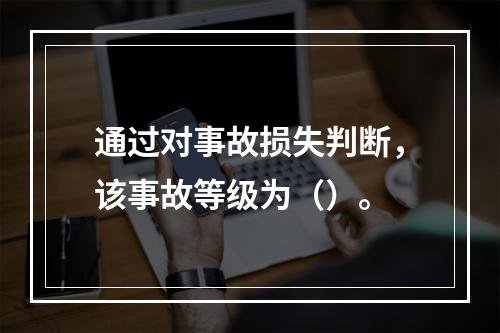 通过对事故损失判断，该事故等级为（）。