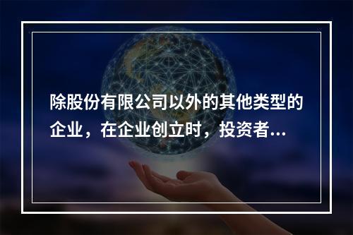 除股份有限公司以外的其他类型的企业，在企业创立时，投资者认缴