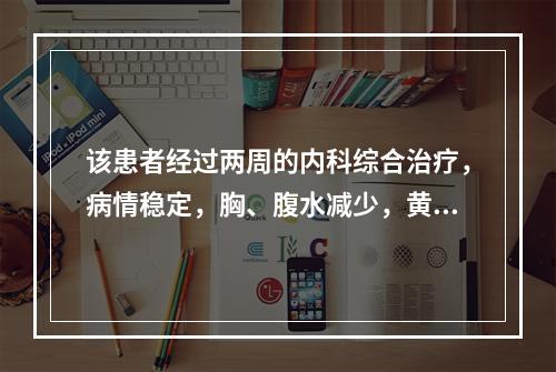 该患者经过两周的内科综合治疗，病情稳定，胸、腹水减少，黄疸下