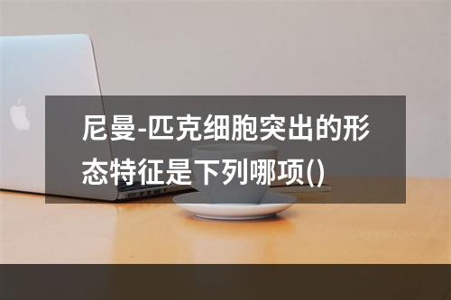 尼曼-匹克细胞突出的形态特征是下列哪项()