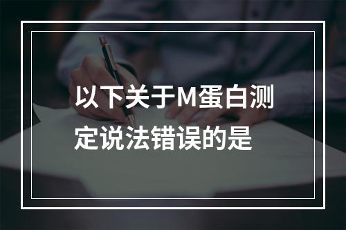 以下关于M蛋白测定说法错误的是