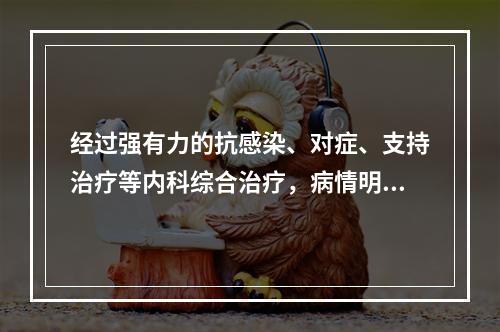 经过强有力的抗感染、对症、支持治疗等内科综合治疗，病情明显好