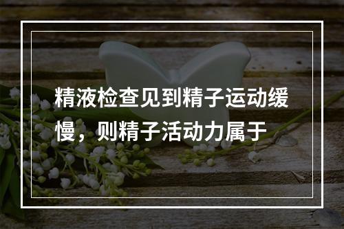 精液检查见到精子运动缓慢，则精子活动力属于