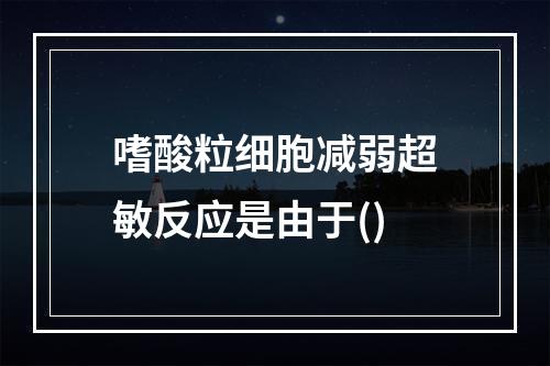 嗜酸粒细胞减弱超敏反应是由于()