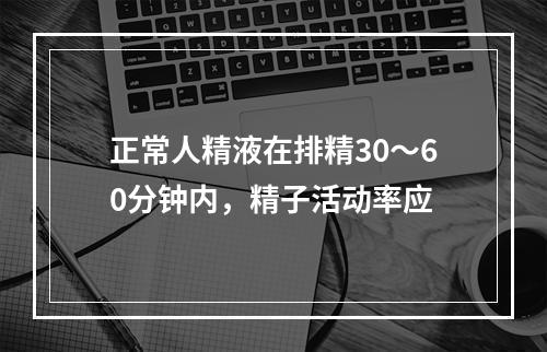 正常人精液在排精30～60分钟内，精子活动率应