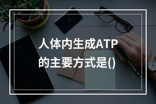 人体内生成ATP的主要方式是()