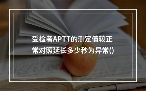 受检者APTT的测定值较正常对照延长多少秒为异常()