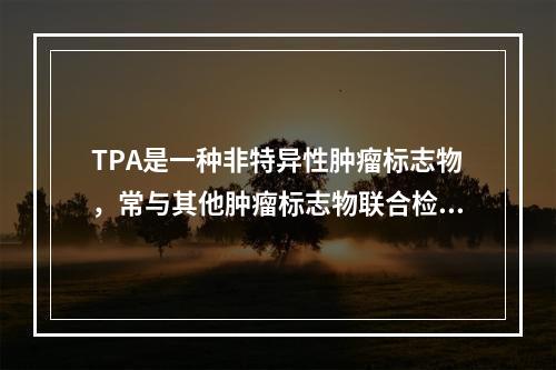 TPA是一种非特异性肿瘤标志物，常与其他肿瘤标志物联合检测，