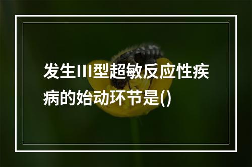 发生Ⅲ型超敏反应性疾病的始动环节是()