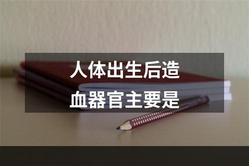 人体出生后造血器官主要是