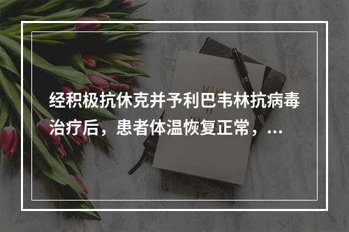 经积极抗休克并予利巴韦林抗病毒治疗后，患者体温恢复正常，血压