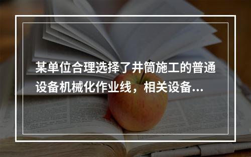 某单位合理选择了井筒施工的普通设备机械化作业线，相关设备和参