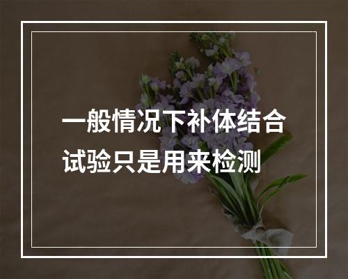 一般情况下补体结合试验只是用来检测