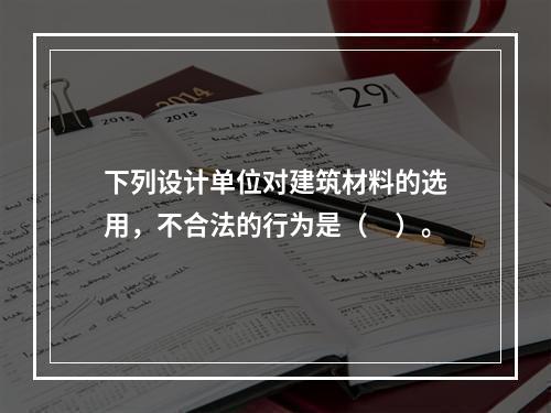 下列设计单位对建筑材料的选用，不合法的行为是（　）。