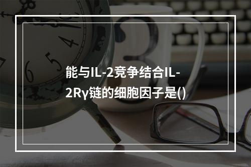 能与IL-2竞争结合IL-2Rγ链的细胞因子是()