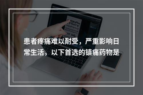 患者疼痛难以耐受，严重影响日常生活，以下首选的镇痛药物是