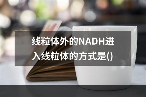 线粒体外的NADH进入线粒体的方式是()