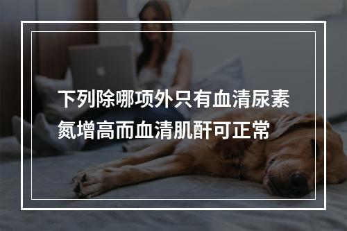 下列除哪项外只有血清尿素氮增高而血清肌酐可正常